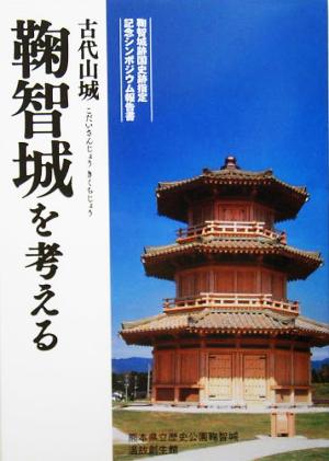 古代山城鞠智城を考える 鞠智城跡国史跡指定記念シンポジウム報告書