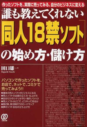 誰も教えてくれない「同人18禁ソフト」の始め方・儲け方 作ったソフトを、実際に売ってみる、自分のビジネスに変える