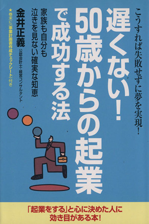 遅くない！50歳からの起業で成功する法 こうすれば失敗せずに夢を実現！ 家族も自分も泣きを見ない確実な知恵