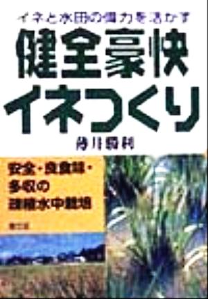 イネと水田の偉力を活かす健全豪快イネつくり 安全・良食味・多収の疎植水中栽培