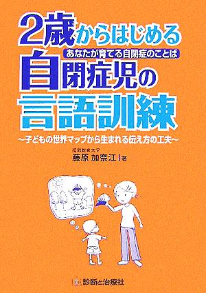 あなたが育てる自閉症のことば 2歳からはじめる自閉症児の言語訓練 子どもの世界マップから生まれる伝え方の工夫