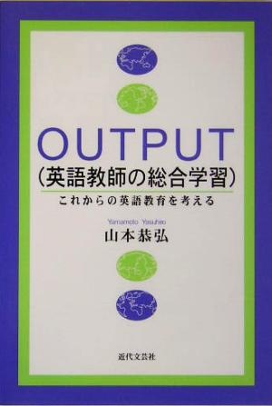 OUTPUT英語教師の総合学習 これからの英語教育を考える