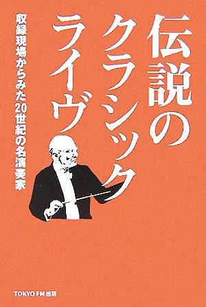 伝説のクラシック・ライヴ 収録現場からみた20世紀の名演奏家