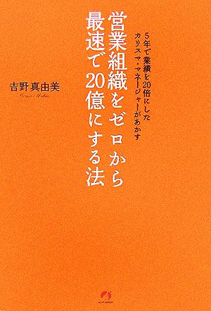 営業組織をゼロから最速で20億にする法 5年で業績を20倍にしたカリスマ・マネージャーがあかす