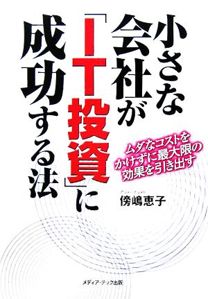 小さな会社が「IT投資」に成功する法 ムダなコストをかけずに最大限の効果を引き出す