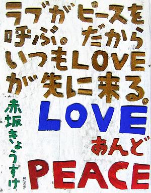 ラブがピースを呼ぶ。だからいつもLOVEが先に来る。LOVEあんどPEACE