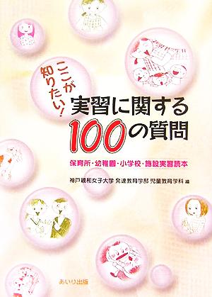 ここが知りたい！実習に関する100の質問 保育所・幼稚園・小学校・施設実習読本