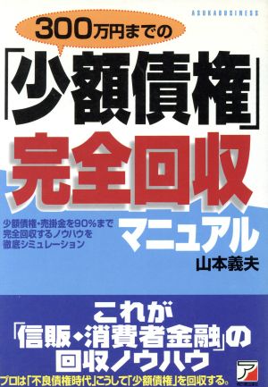 300万円までの「少額債権」完全回収マニュアル 少額債権・売掛金を90%まで完全回収するノウハウを徹底シミュレーション アスカビジネス