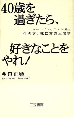 40歳を過ぎたら、好きなことをやれ！ 生き方、死に方の人間学