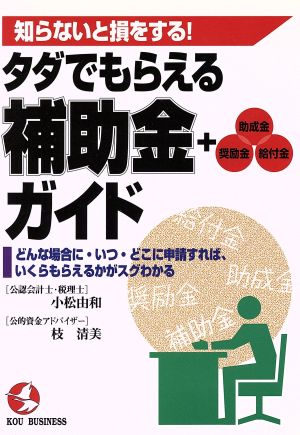 知らないと損をする！タダでもらえる補助金+助成金・奨励金・給付金ガイド どんな場合に・いつ・どこに申請すれば、いくらもらえるかがスグわかる KOU BUSINESS