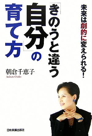 「きのうと違う自分」の育て方 未来は劇的に変えられる！