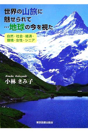 世界の山旅に魅せられて…地球の今を視た 自然・社会・経済・環境・女性・シニア