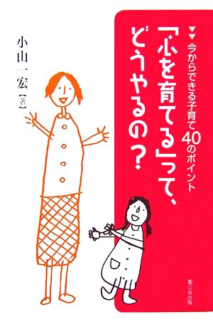 「心を育てる」って、どうやるの？ 今からできる子育て40のポイント