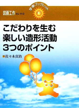 こだわりを生む楽しい造形活動3つのポイント 学事ブックレット図画工作セレクト3