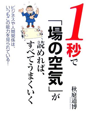 1秒で「場の空気」が読めれば、すべてうまくいく ビジネスや人間関係は、いつもこの能力を見られている！