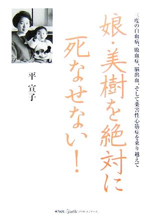 娘・美樹を絶対に死なせない！ 三度の白血病、敗血症、脳出血、そして薬害性心筋症を乗り越えて