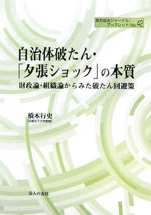 自治体破たん・「夕張ショック」の本質 財政論・組織論からみた破たん回避策 地方自治ジャーナルブックレットNo.42