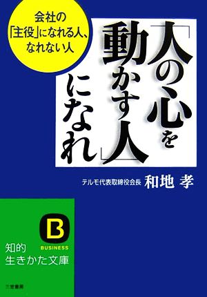 「人の心を動かす人」になれ 会社の「主役」になれる人、なれない人 知的生きかた文庫