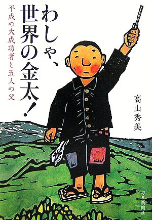 わしゃ、世界の金太！ 平成の大成功者と五人の父