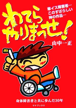 わてらやりまっせ！ 車イス障害者…このすばらしい神の作品…身体障害者と共に歩んだ30年