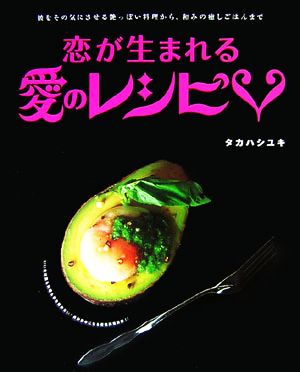 恋が生まれる愛のレシピ 彼をその気にさせる艶っぽい料理から、和みの癒しごはんまで