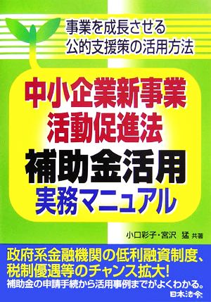 中小企業新事業活動促進法補助金活用実務マニュアル 事業を成長させる公的支援策の活用方法