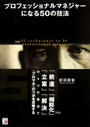 プロフェッショナルマネジャーになる50の技法 「前進」「機能化」「立案」「解決」の4つの技法で『プロマネ』のツボを攻略する アスカビジネス