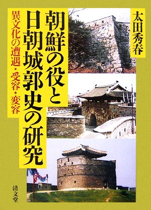 朝鮮の役と日朝城郭史の研究 異文化の遭遇・受容・変容