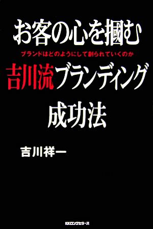 お客の心を掴む吉川流ブランディング成功法 ブランドはどのようにして創られていくのか