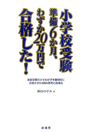 小学校受験準備6か月、わずか20万円で合格した！ 家庭学習だけでわが子を難関校に合格させたMBA思考と指導法