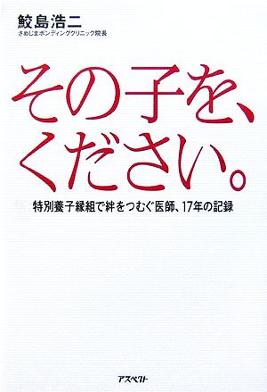 その子を、ください。 特別養子縁組で絆をつむぐ医師、17年の記録