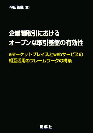 企業間取引におけるオープンな取引基盤の有効性 eマーケットプレイスとWebサービスの相互活用のフレームワークの構築