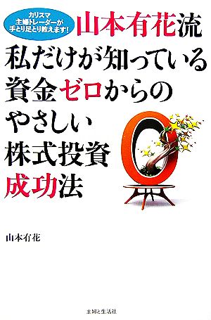 山本有花流 私だけが知っている資金ゼロからのやさしい株式投資成功法 カリスマ主婦トレーダーが手取り足取り教えます！