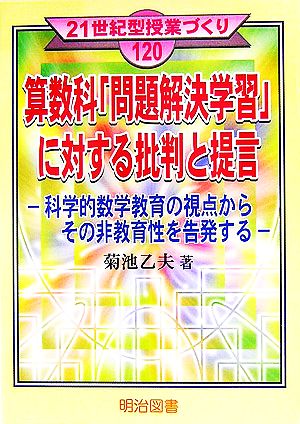 算数科「問題解決学習」に対する批判と提言 科学的数学教育の視点からその非教育性を告発する 21世紀型授業づくり120