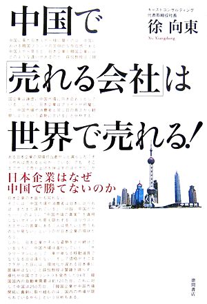 中国で「売れる会社」は世界で売れる！ 日本企業はなぜ中国で勝てないのか