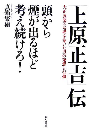 「上原正吉」伝 頭から煙が出るほど考え続けろ！ 大正製薬の基礎を築いた男の発想と行動