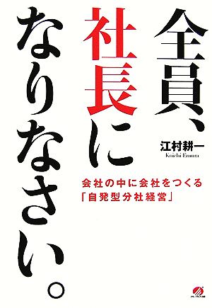 全員、社長になりなさい。 会社の中に会社をつくる「自発型分社経営」