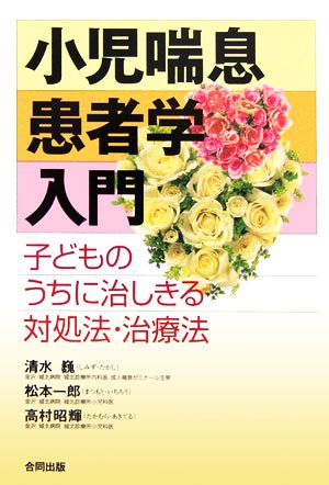 小児喘息患者学入門 子どものうちに治しきる対処法・治療法