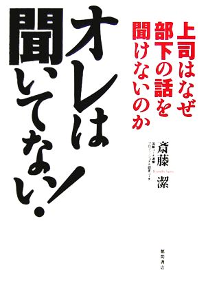 オレは聞いてない！ 上司はなぜ部下の話を聞けないのか