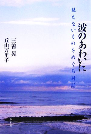 波のあわいに 見えないものをめぐる対話