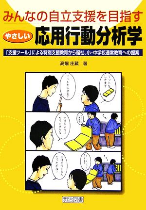 みんなの自立支援を目指すやさしい応用行動分析学 「支援ツール」による特別支援教育から福祉、小・中学校通常教育への提案