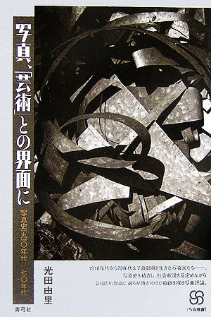 写真、「芸術」との界面に 写真史一九一〇年代-七〇年代 写真叢書