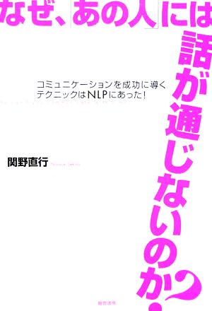 なぜ、「あの人」には話が通じないのか？ コミュニケーションを成功に導くテクニックはNLPにあった！