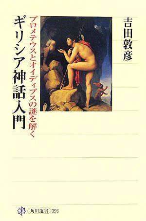 ギリシア神話入門 プロメテウスとオイディプスの謎を解く 角川選書393