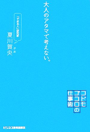 大人のアタマで考えない。 コドモゴコロの仕事術