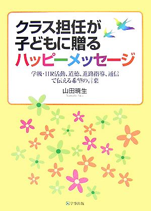 クラス担任が子どもに贈るハッピーメッセージ 学級・HR活動、道徳、進路指導、通信で伝える希望の言葉