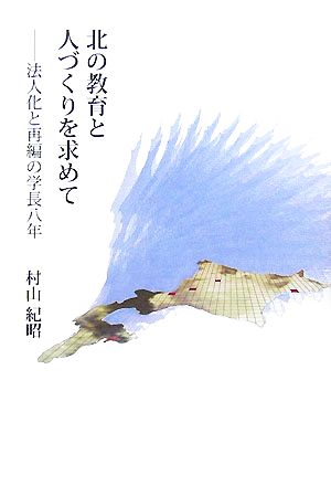 北の教育と人づくりを求めて 法人化と再編の学長八年