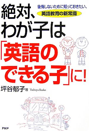 絶対、わが子は「英語のできる子」に！ 後悔しないために知っておきたい、英語教育の新常識