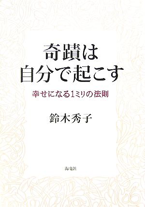 奇跡は自分で起こす 幸せになる一ミリの法則