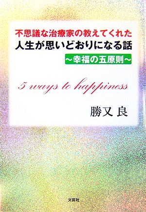 不思議な治療家の教えてくれた人生が思いどおりになる話 幸福の五原則